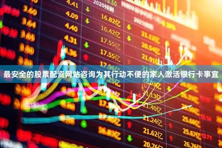 最安全的股票配资网站咨询为其行动不便的家人激活银行卡事宜