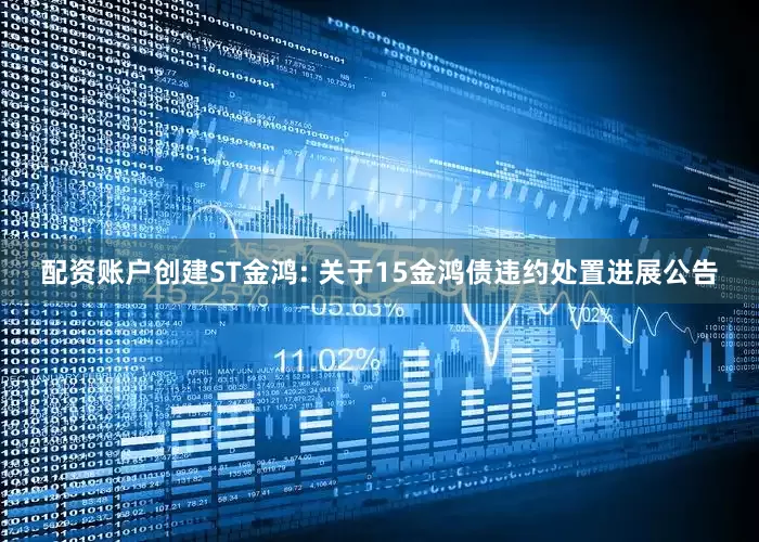 配资账户创建ST金鸿: 关于15金鸿债违约处置进展公告
