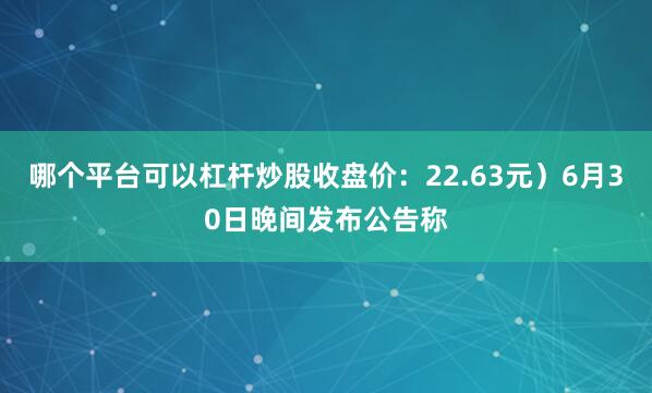 哪个平台可以杠杆炒股收盘价：22.63元）6月30日晚间发布公告称