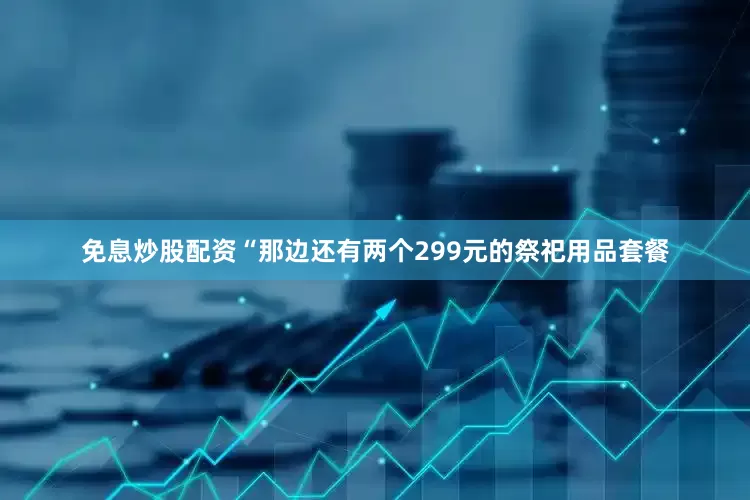 免息炒股配资“那边还有两个299元的祭祀用品套餐