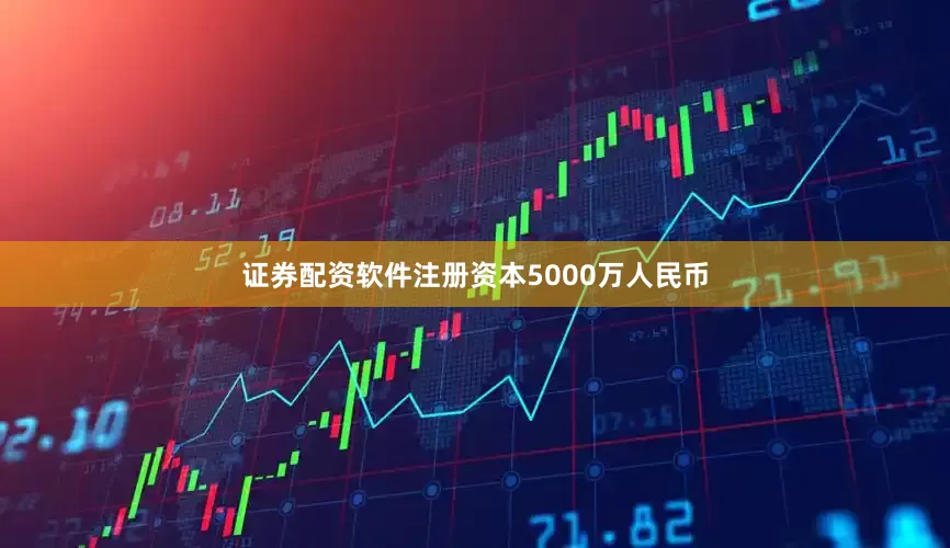 证券配资软件注册资本5000万人民币