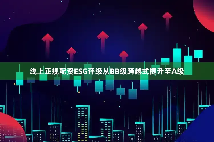 线上正规配资ESG评级从BB级跨越式提升至A级