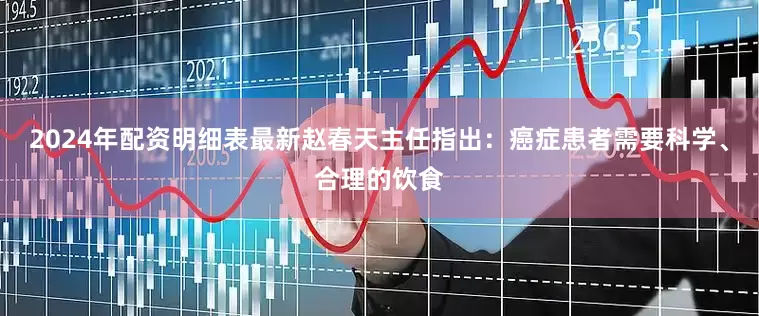 2024年配资明细表最新赵春天主任指出：癌症患者需要科学、合理的饮食