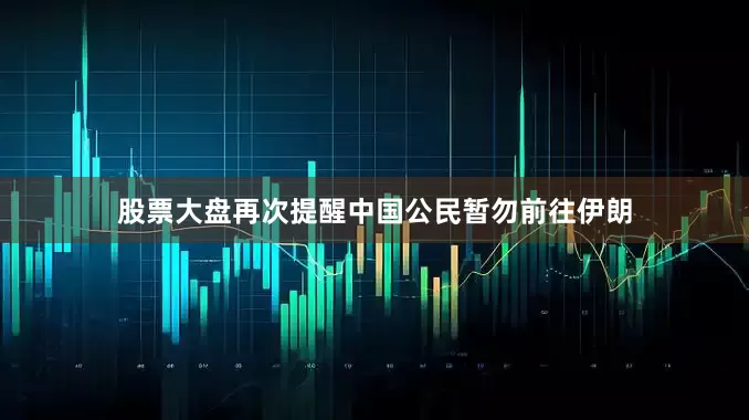 股票大盘再次提醒中国公民暂勿前往伊朗