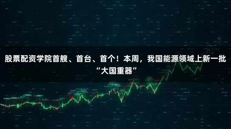 股票配资学院首艘、首台、首个！本周，我国能源领域上新一批“大国重器”