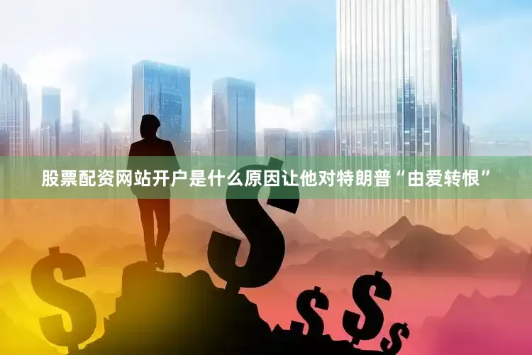 股票配资网站开户是什么原因让他对特朗普“由爱转恨”