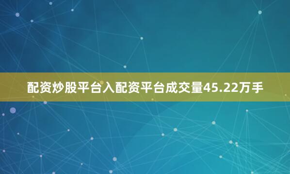 配资炒股平台入配资平台成交量45.22万手