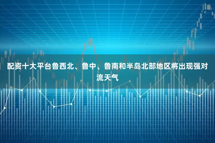 配资十大平台鲁西北、鲁中、鲁南和半岛北部地区将出现强对流天气