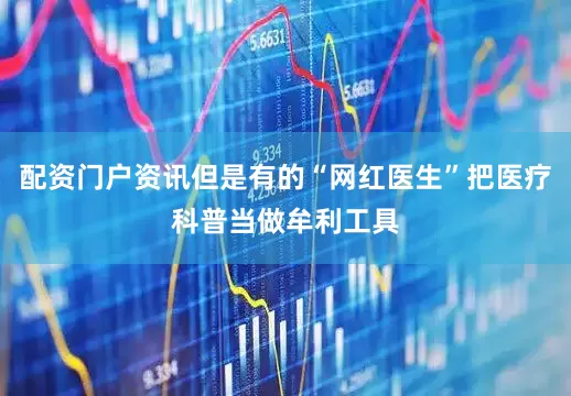 配资门户资讯但是有的“网红医生”把医疗科普当做牟利工具