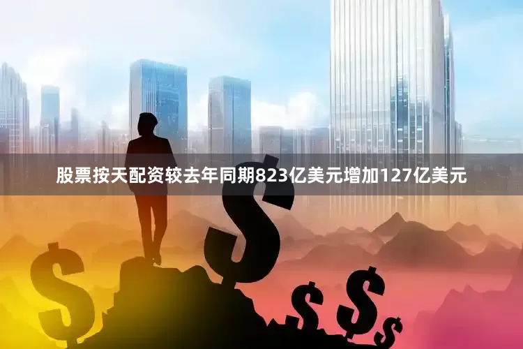 股票按天配资较去年同期823亿美元增加127亿美元