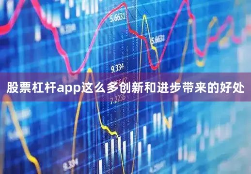股票杠杆app这么多创新和进步带来的好处