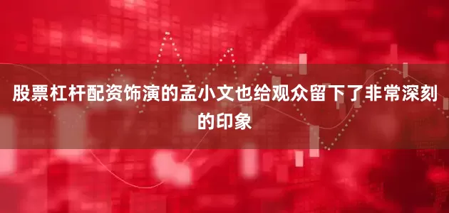 股票杠杆配资饰演的孟小文也给观众留下了非常深刻的印象