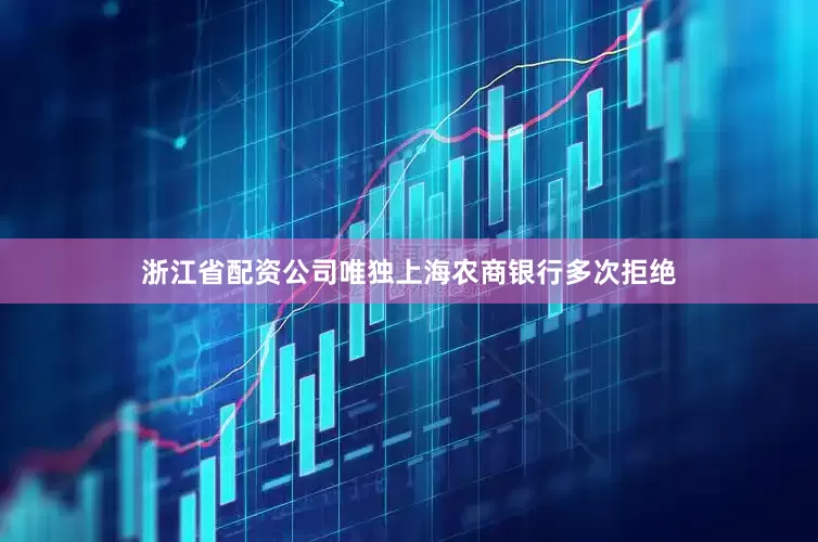 浙江省配资公司唯独上海农商银行多次拒绝