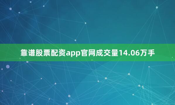 靠谱股票配资app官网成交量14.06万手