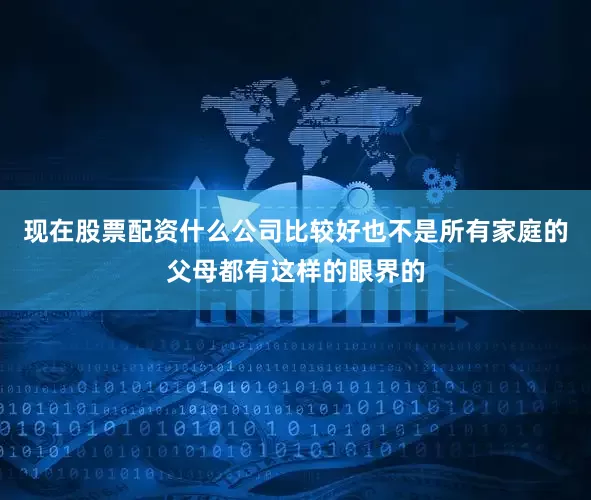 现在股票配资什么公司比较好也不是所有家庭的父母都有这样的眼界的