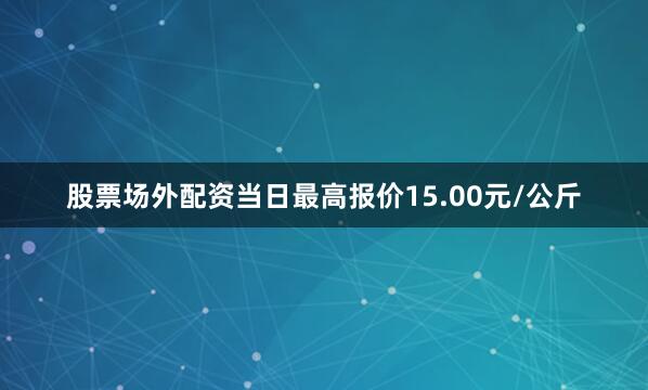 股票场外配资当日最高报价15.00元/公斤