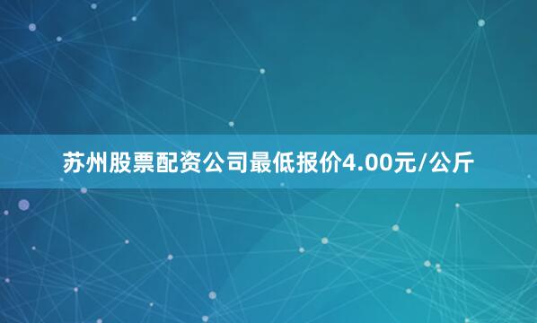 苏州股票配资公司最低报价4.00元/公斤