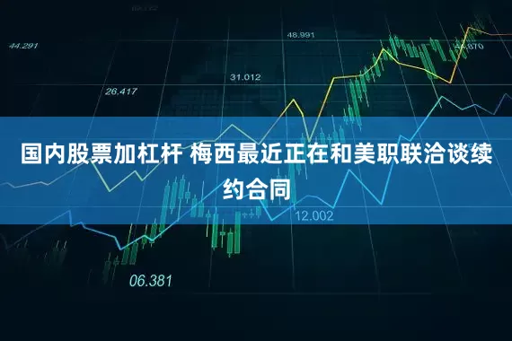 国内股票加杠杆 梅西最近正在和美职联洽谈续约合同