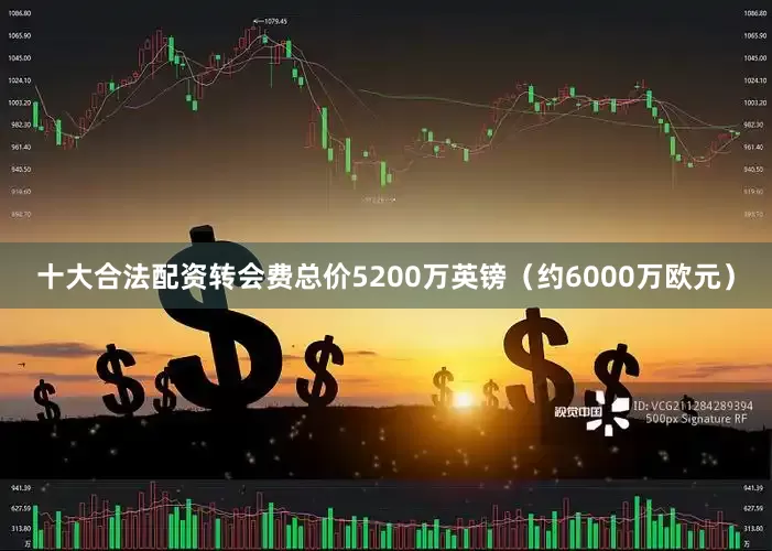 十大合法配资转会费总价5200万英镑（约6000万欧元）