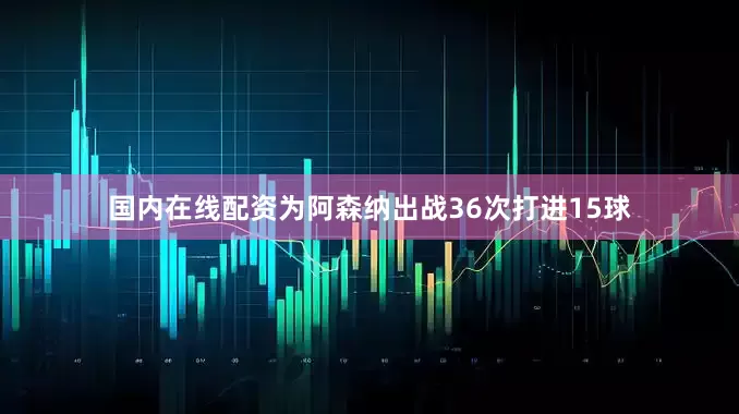 国内在线配资为阿森纳出战36次打进15球