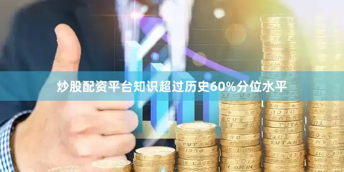 炒股配资平台知识超过历史60%分位水平