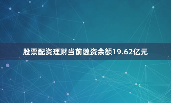 股票配资理财当前融资余额19.62亿元