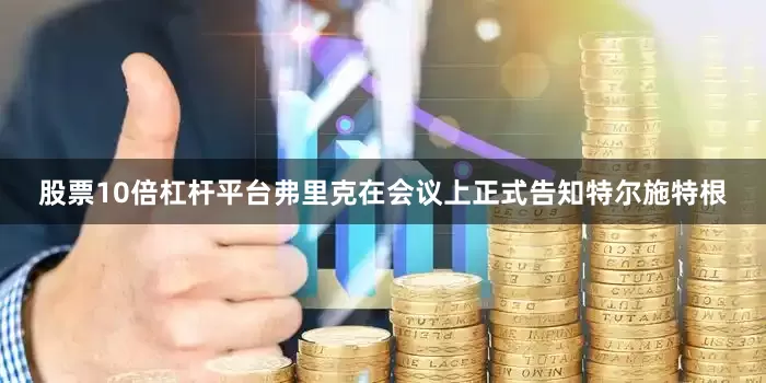 股票10倍杠杆平台弗里克在会议上正式告知特尔施特根