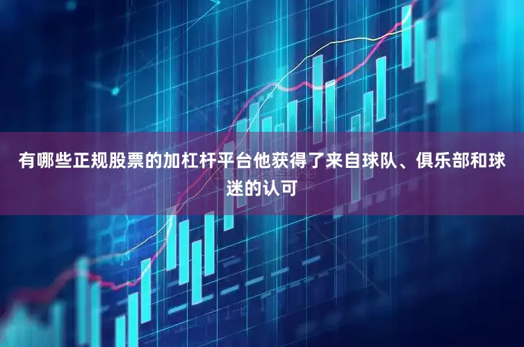 有哪些正规股票的加杠杆平台他获得了来自球队、俱乐部和球迷的认可