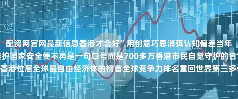 配资网官网最新信息香港才会好”用创意巧思消弭认知偏差当年轻一代从参与者变为传播者维护国家安全便不再是一句口号而是700多万香港市民自觉守护的日常香港国安法公布实施五周年香港位居全球最自由经济体的榜首全球竞争力排名重回世界第三多个领域领跑全球……以民之心筑国之安以城之稳护家之暖“国安家好”是香港由治及兴最坚实的底气