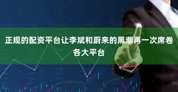正规的配资平台让李斌和蔚来的黑潮再一次席卷各大平台