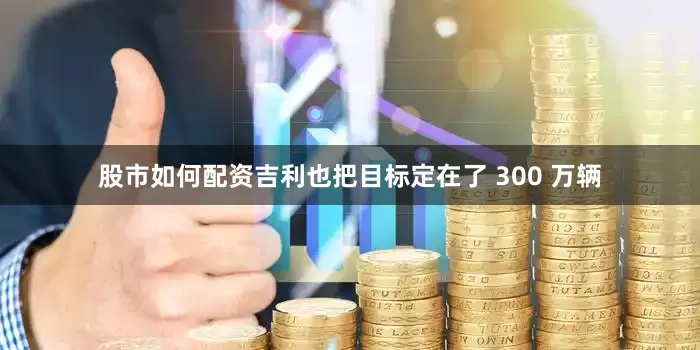 股市如何配资吉利也把目标定在了 300 万辆