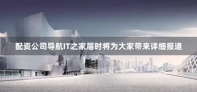 配资公司导航IT之家届时将为大家带来详细报道