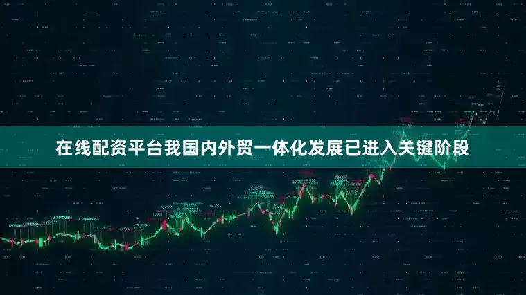在线配资平台我国内外贸一体化发展已进入关键阶段