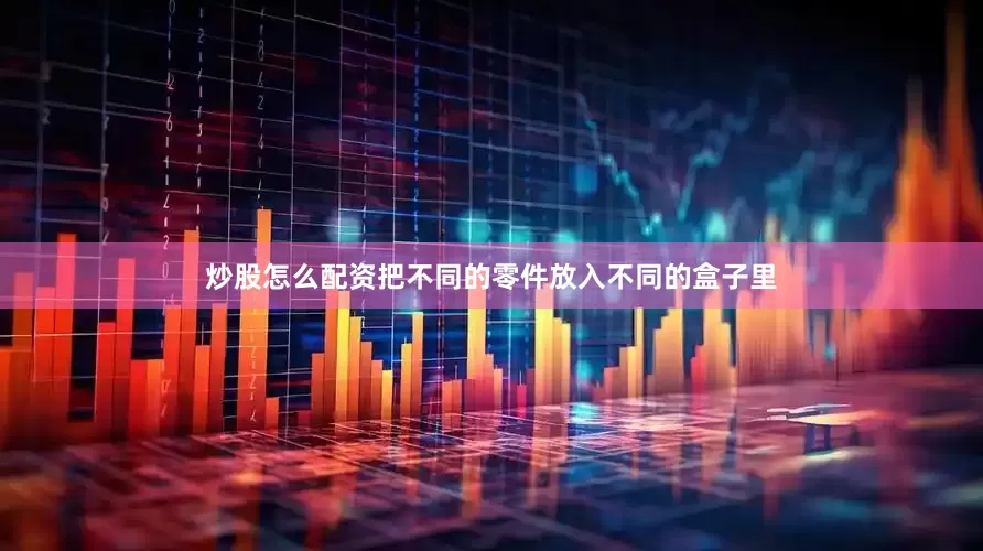 炒股怎么配资把不同的零件放入不同的盒子里