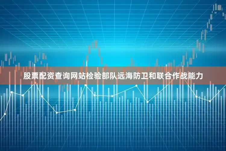 股票配资查询网站检验部队远海防卫和联合作战能力