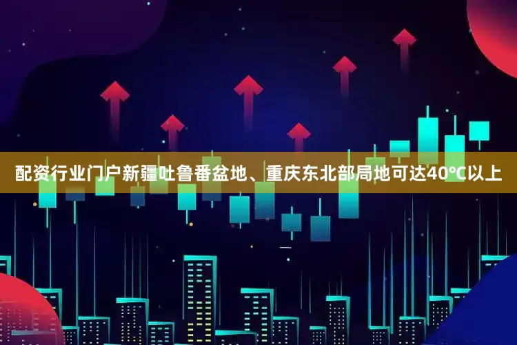 配资行业门户新疆吐鲁番盆地、重庆东北部局地可达40℃以上