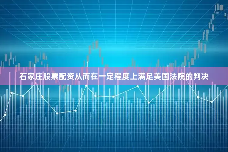 石家庄股票配资从而在一定程度上满足美国法院的判决