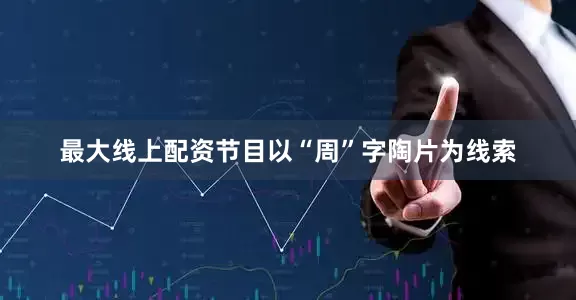 最大线上配资节目以“周”字陶片为线索