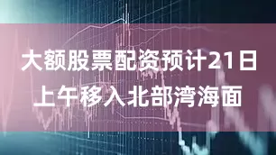 大额股票配资预计21日上午移入北部湾海面