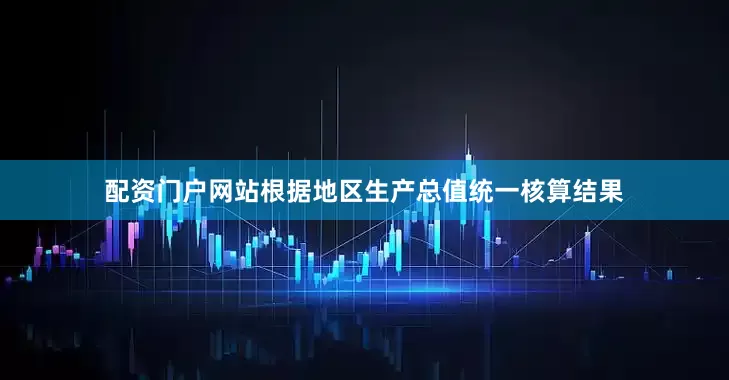 配资门户网站根据地区生产总值统一核算结果