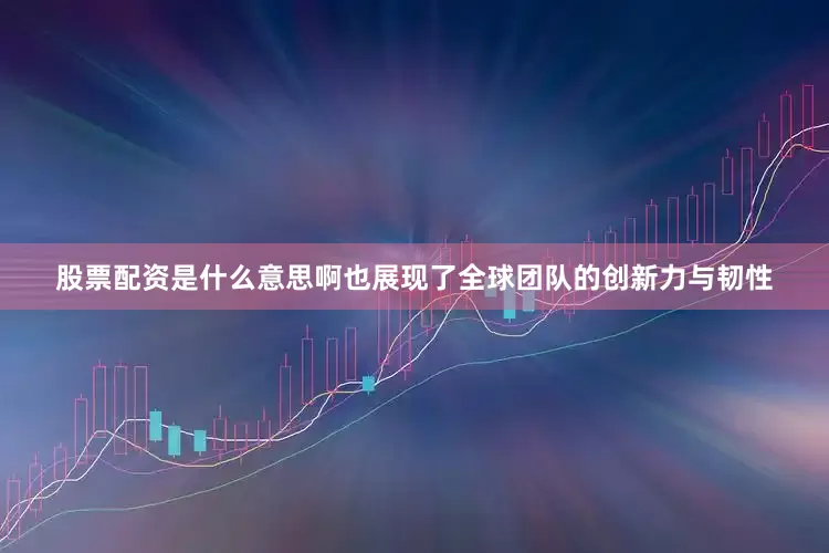股票配资是什么意思啊也展现了全球团队的创新力与韧性