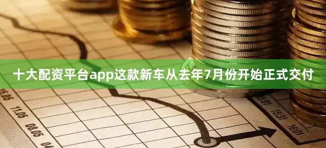 十大配资平台app这款新车从去年7月份开始正式交付