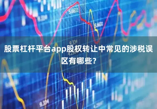 股票杠杆平台app股权转让中常见的涉税误区有哪些？