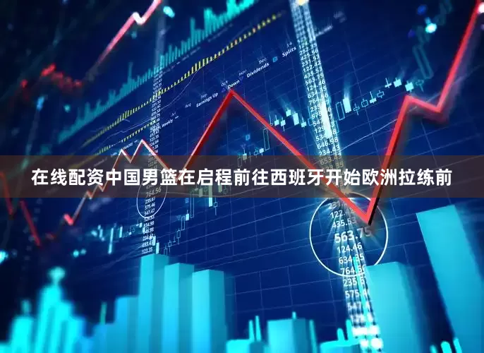 在线配资中国男篮在启程前往西班牙开始欧洲拉练前