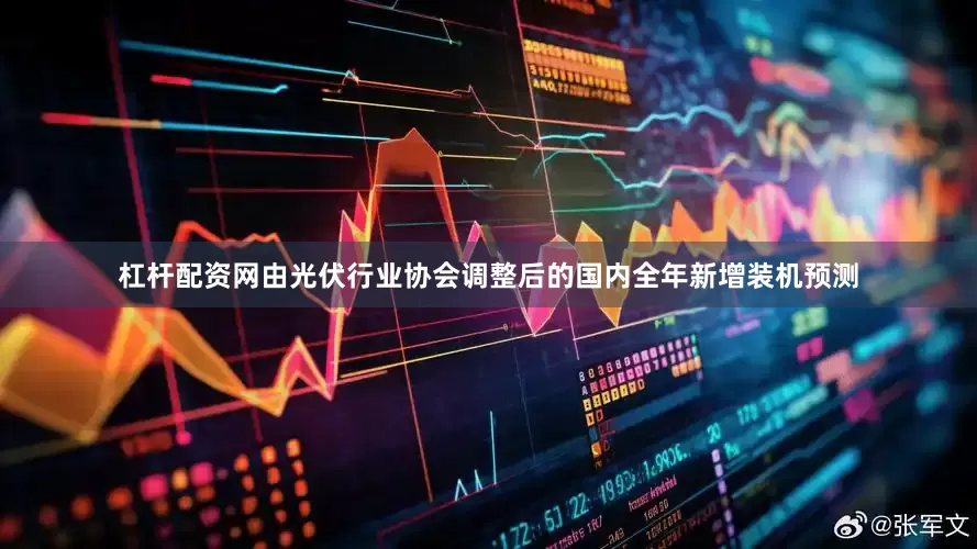 杠杆配资网由光伏行业协会调整后的国内全年新增装机预测
