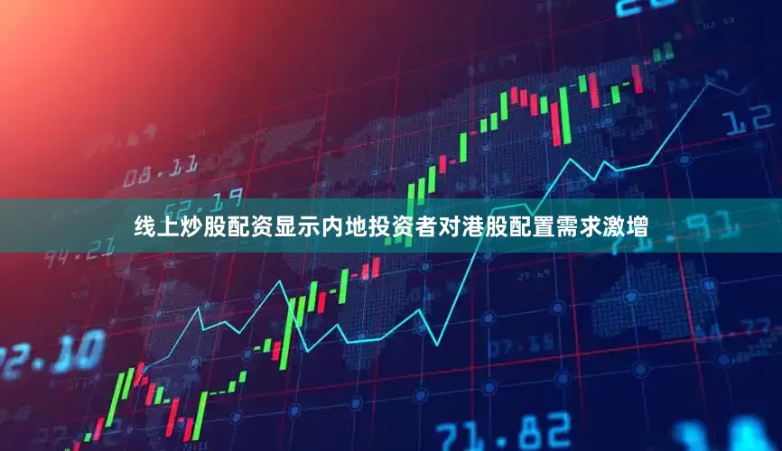 线上炒股配资显示内地投资者对港股配置需求激增