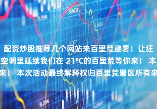 配资炒股推荐几个网站来百里荒避暑！让狂欢在大自然的清凉空调里延续我们在 21℃的百里荒等你来！ 本次活动最终解释权归百里荒景区所有来源：百里荒景区