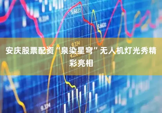安庆股票配资“泉染星穹”无人机灯光秀精彩亮相