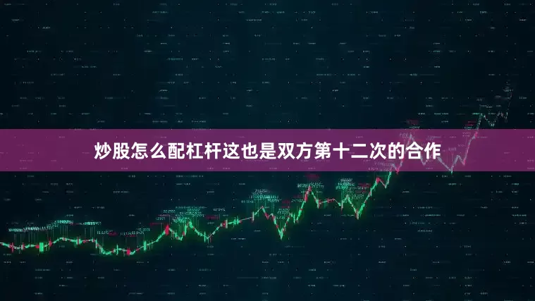 炒股怎么配杠杆这也是双方第十二次的合作